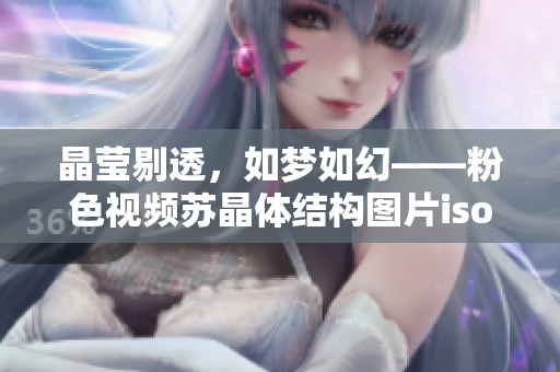 晶莹剔透，如梦如幻——粉色视频苏晶体结构图片iso。