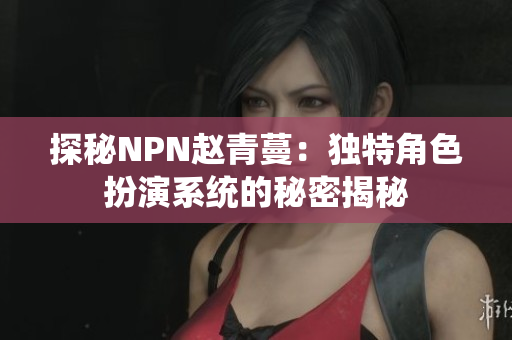 探秘NPN赵青蔓：独特角色扮演系统的秘密揭秘