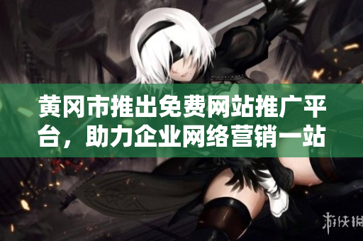 黄冈市推出免费网站推广平台，助力企业网络营销一站式解决方案