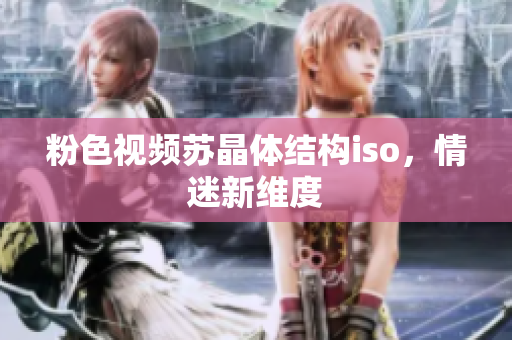 粉色视频苏晶体结构iso，情迷新维度