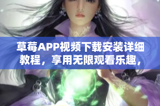 草莓APP视频下载安装详细教程，享用无限观看乐趣，苏州市场最新丝瓜安卓版推荐