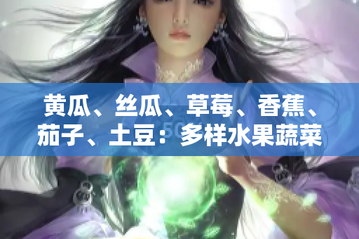 黄瓜、丝瓜、草莓、香蕉、茄子、土豆：多样水果蔬菜的营养盛宴