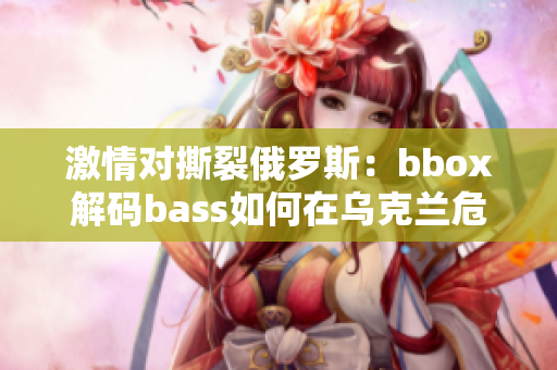 激情对撕裂俄罗斯：bbox解码bass如何在乌克兰危机中扮演角色