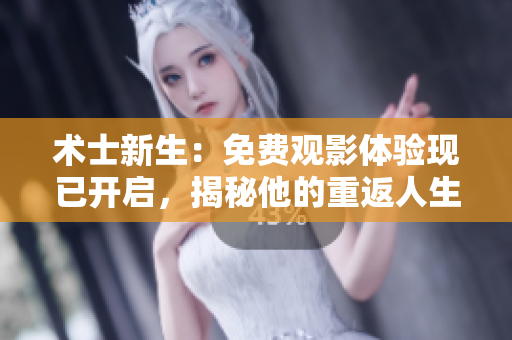 术士新生：免费观影体验现已开启，揭秘他的重返人生