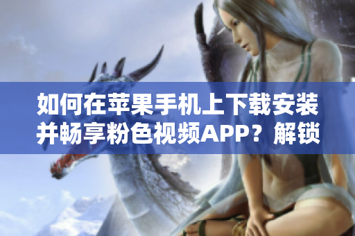 如何在苹果手机上下载安装并畅享粉色视频APP？解锁无限观影体验！