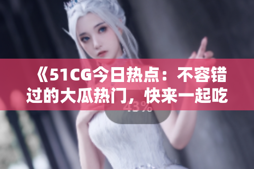 《51CG今日热点：不容错过的大瓜热门，快来一起吃瓜》