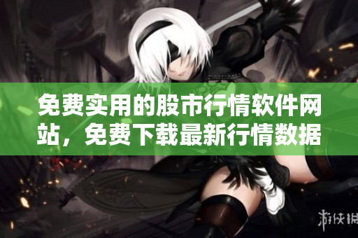 免费实用的股市行情软件网站，免费下载最新行情数据