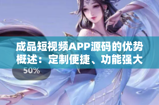 成品短视频APP源码的优势概述：定制便捷、功能强大、易于扩展
