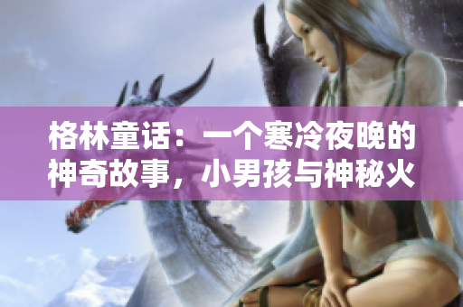 格林童话：一个寒冷夜晚的神奇故事，小男孩与神秘火柴棒