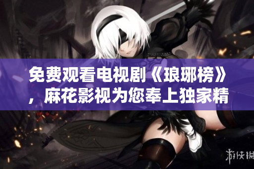 免费观看电视剧《琅琊榜》，麻花影视为您奉上独家精彩内容