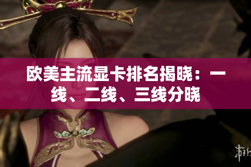 欧美主流显卡排名揭晓：一线、二线、三线分晓