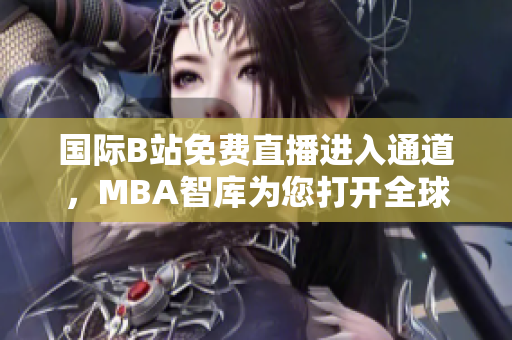 国际B站免费直播进入通道，MBA智库为您打开全球商业视野