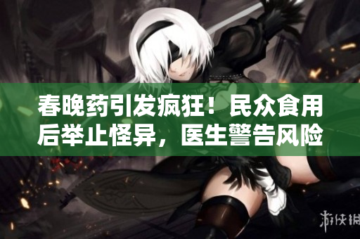 春晚药引发疯狂！民众食用后举止怪异，医生警告风险不容忽视！