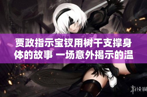 贾政指示宝钗用树干支撑身体的故事 一场意外揭示的温柔关怀