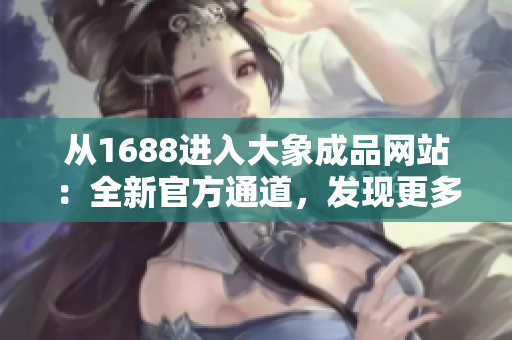从1688进入大象成品网站：全新官方通道，发现更多精彩选择！