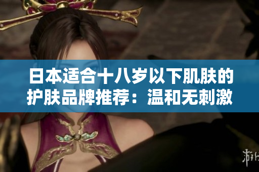 日本适合十八岁以下肌肤的护肤品牌推荐：温和无刺激，呵护青春肌。