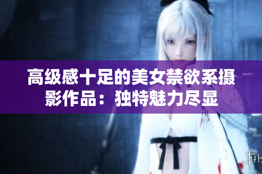 高级感十足的美女禁欲系摄影作品：独特魅力尽显