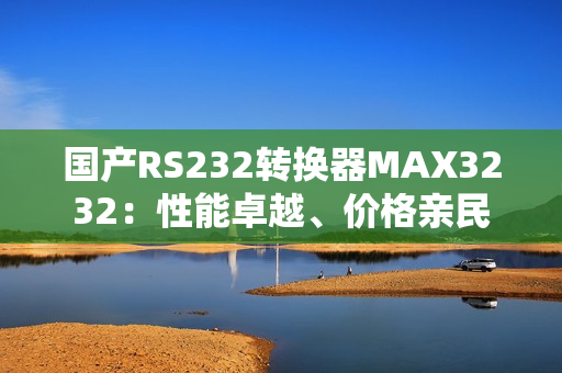 国产RS232转换器MAX3232：性能卓越、价格亲民