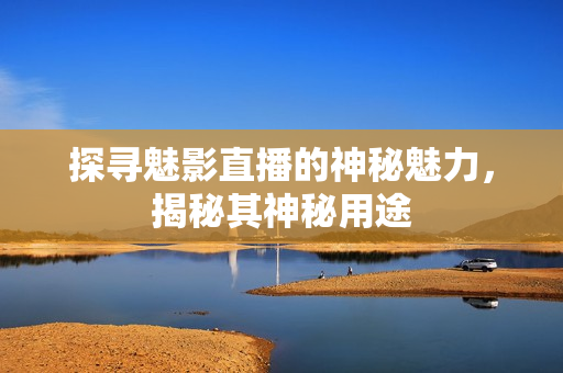 探寻魅影直播的神秘魅力，揭秘其神秘用途