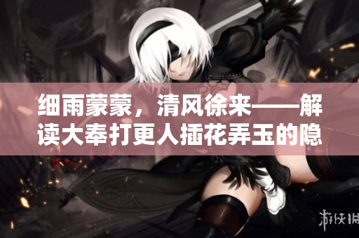 细雨蒙蒙，清风徐来——解读大奉打更人插花弄玉的隐喻与意蕴