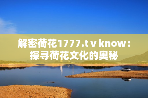 解密荷花1777.tⅴknow：探寻荷花文化的奥秘