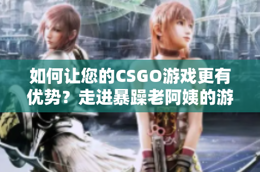 如何让您的CSGO游戏更有优势？走进暴躁老阿姨的游戏技巧世界！