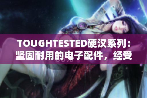TOUGHTESTED硬汉系列：坚固耐用的电子配件，经受严苛考验
