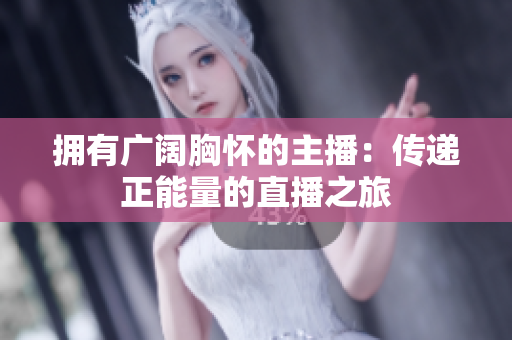 拥有广阔胸怀的主播：传递正能量的直播之旅