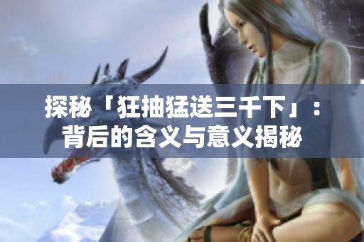 探秘「狂抽猛送三千下」：背后的含义与意义揭秘
