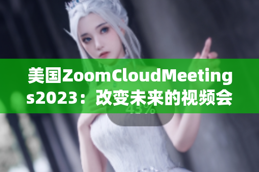 美国ZoomCloudMeetings2023：改变未来的视频会议方式