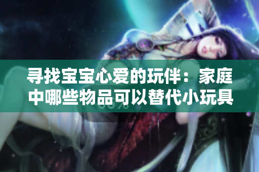 寻找宝宝心爱的玩伴：家庭中哪些物品可以替代小玩具？