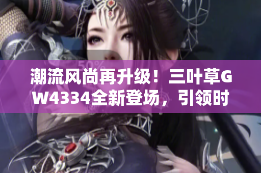 潮流风尚再升级！三叶草GW4334全新登场，引领时尚新潮流