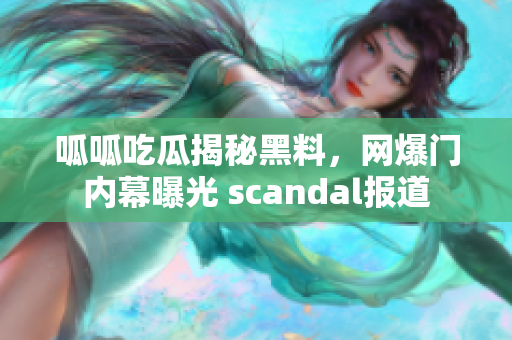 呱呱吃瓜揭秘黑料，网爆门内幕曝光 scandal报道