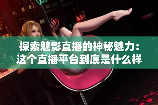 探索魅影直播的神秘魅力：这个直播平台到底是什么样的？