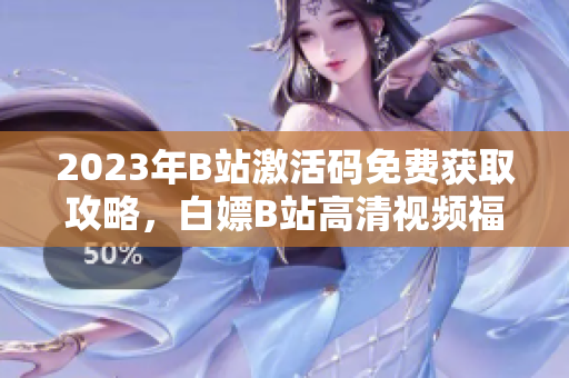 2023年B站激活码免费获取攻略，白嫖B站高清视频福利享不停