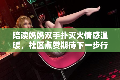 陪读妈妈双手扑灭火情感温暖，社区点赞期待下一步行动