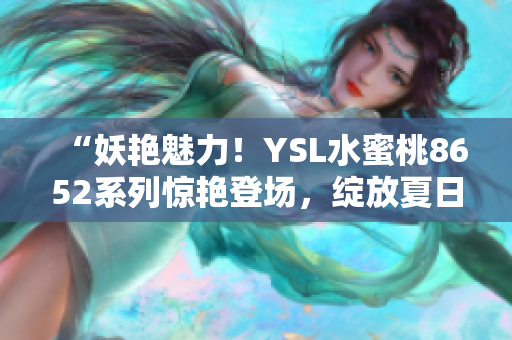 “妖艳魅力！YSL水蜜桃8652系列惊艳登场，绽放夏日清新诱惑！”