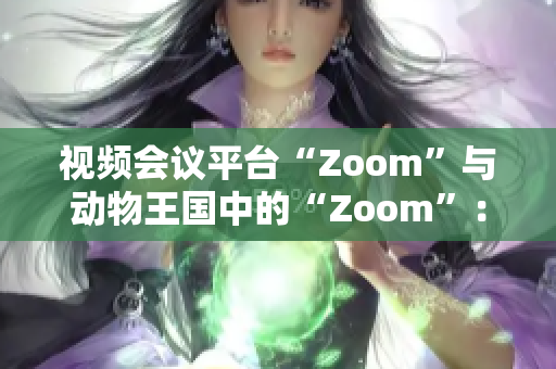 视频会议平台“Zoom”与动物王国中的“Zoom”：数字世界与自然界的对话