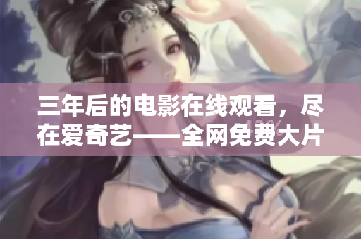 三年后的电影在线观看，尽在爱奇艺——全网免费大片大全