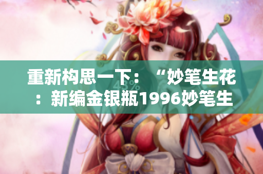 重新构思一下：“妙笔生花：新编金银瓶1996妙笔生花第二季！”