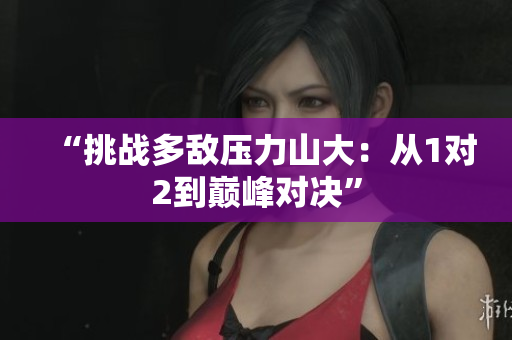 “挑战多敌压力山大：从1对2到巅峰对决”