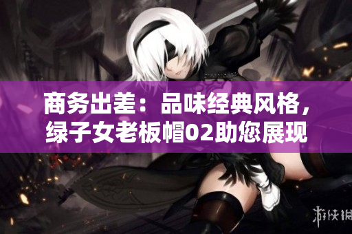 商务出差：品味经典风格，绿子女老板帽02助您展现魅力