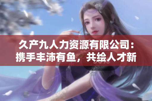 久产九人力资源有限公司：携手丰沛有鱼，共绘人才新图景