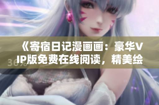 《寄宿日记漫画画：豪华VIP版免费在线阅读，精美绘图与精彩故事双重享受！》