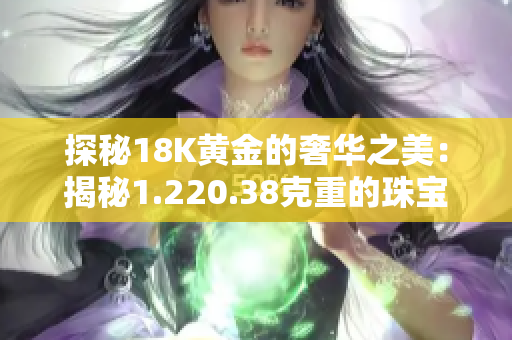 探秘18K黄金的奢华之美：揭秘1.220.38克重的珠宝魅力