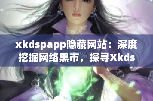xkdspapp隐藏网站：深度挖掘网络黑市，探寻Xkdspapp神秘面纱