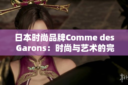 日本时尚品牌Comme des Garons：时尚与艺术的完美融合