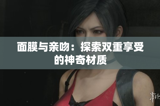 面膜与亲吻：探索双重享受的神奇材质