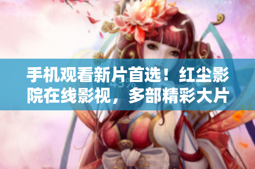 手机观看新片首选！红尘影院在线影视，多部精彩大片免费观看