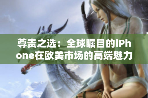 尊贵之选：全球瞩目的iPhone在欧美市场的高端魅力